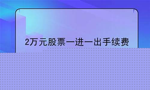 2万元股票一进一出手续费(买股票一进一出手续费怎么收)_https://www.huakunhengjia.com_期货资讯_第1张