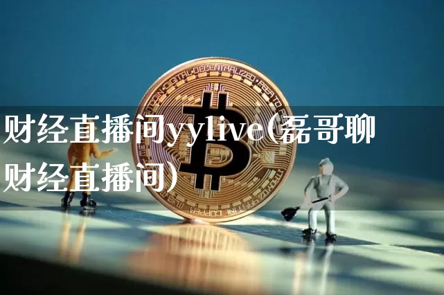 财经直播间yylive(磊哥聊财经直播间)_https://www.huakunhengjia.com_股票资讯_第1张