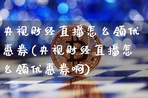 央视财经直播怎么领优惠券(央视财经直播怎么领优惠券啊)_https://www.huakunhengjia.com_财经资讯_第1张