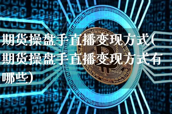 期货操盘手直播变现方式(期货操盘手直播变现方式有哪些)_https://www.huakunhengjia.com_期货资讯_第1张