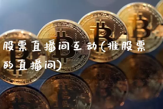 股票直播间互动(推股票的直播间)_https://www.huakunhengjia.com_股票资讯_第1张
