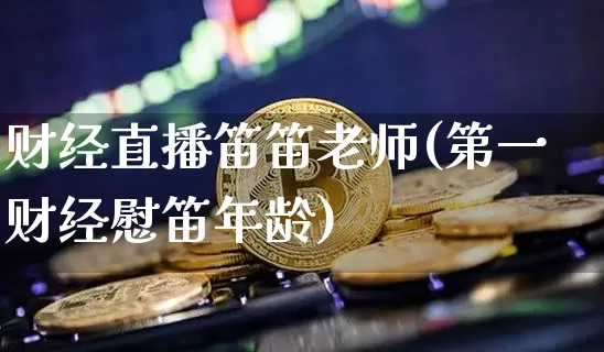财经直播笛笛老师(第一财经慰笛年龄)_https://www.huakunhengjia.com_期货资讯_第1张