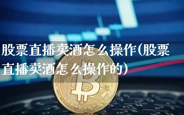 股票直播卖酒怎么操作(股票直播卖酒怎么操作的)_https://www.huakunhengjia.com_金融资讯_第1张