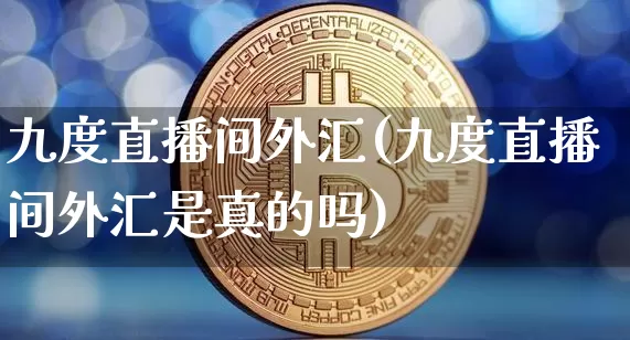九度直播间外汇(九度直播间外汇是真的吗)_https://www.huakunhengjia.com_股票资讯_第1张