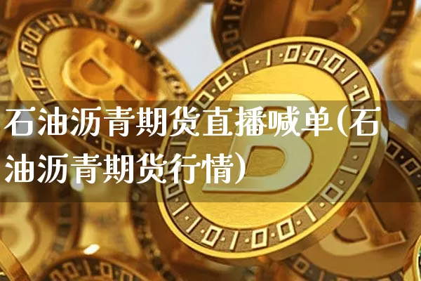 石油沥青期货直播喊单(石油沥青期货行情)_https://www.huakunhengjia.com_期货资讯_第1张