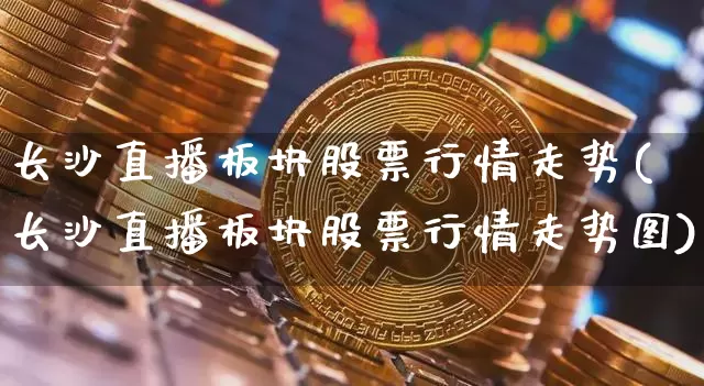 长沙直播板块股票行情走势(长沙直播板块股票行情走势图)_https://www.huakunhengjia.com_财经资讯_第1张