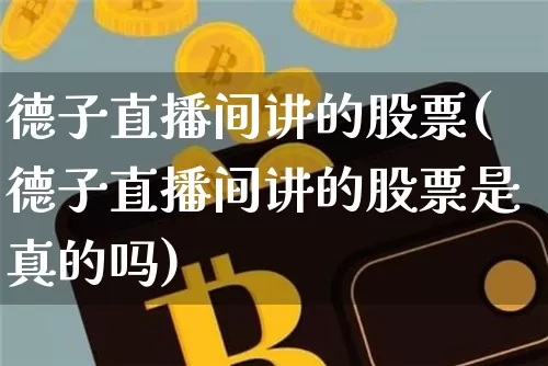德子直播间讲的股票(德子直播间讲的股票是真的吗)_https://www.huakunhengjia.com_财经资讯_第1张