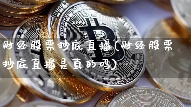 财经股票抄底直播(财经股票抄底直播是真的吗)_https://www.huakunhengjia.com_期货资讯_第1张