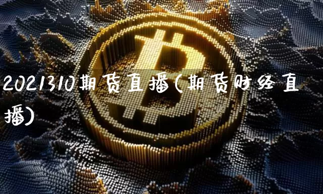 2021310期货直播(期货财经直播)_https://www.huakunhengjia.com_期货资讯_第1张