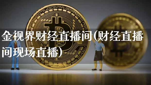 金视界财经直播间(财经直播间现场直播)_https://www.huakunhengjia.com_金融资讯_第1张