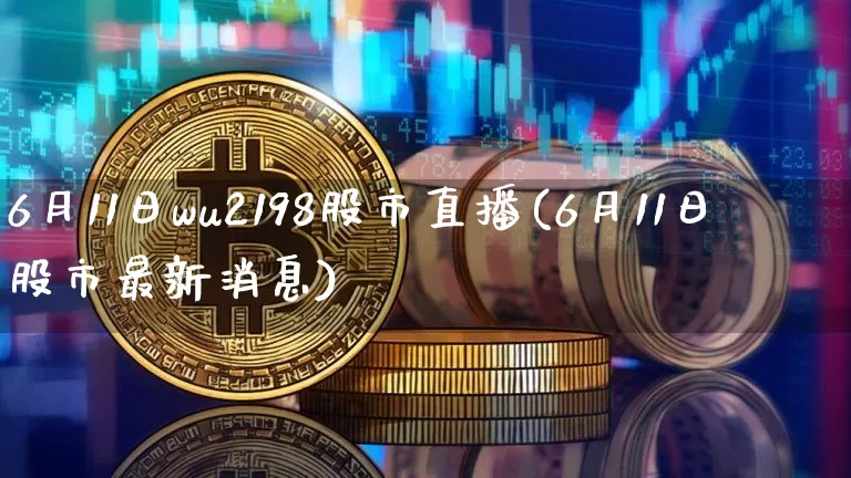 6月11日wu2198股市直播(6月11日股市最新消息)_https://www.huakunhengjia.com_金融资讯_第1张