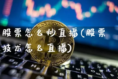 股票怎么炒直播(股票技术怎么直播)_https://www.huakunhengjia.com_金融资讯_第1张