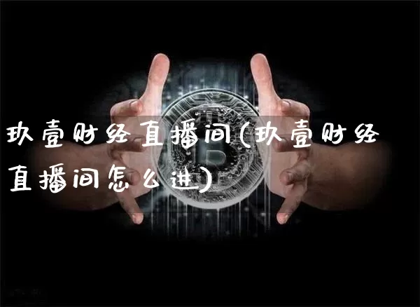 玖壹财经直播间(玖壹财经直播间怎么进)_https://www.huakunhengjia.com_股票资讯_第1张