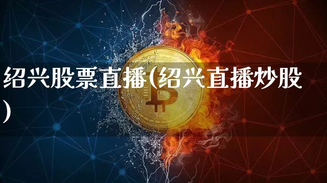 绍兴股票直播(绍兴直播炒股)_https://www.huakunhengjia.com_期货资讯_第1张