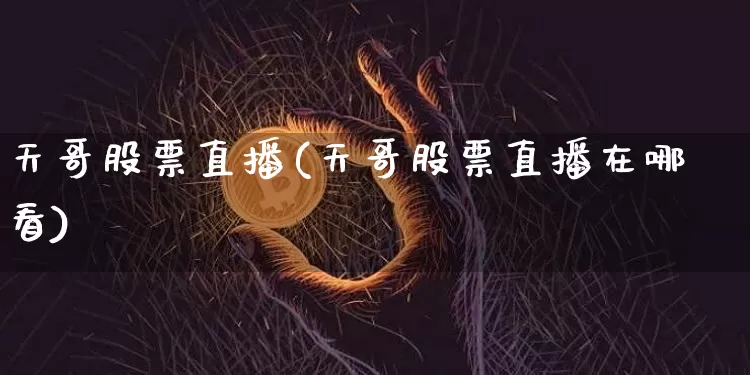 天哥股票直播(天哥股票直播在哪看)_https://www.huakunhengjia.com_财经资讯_第1张