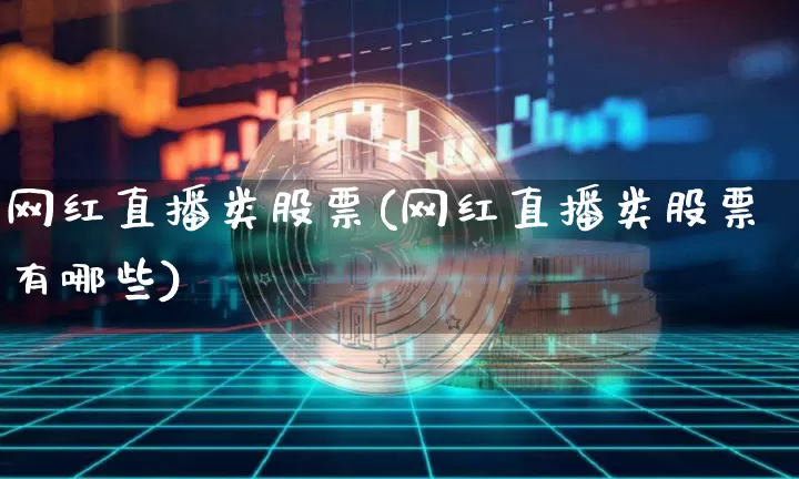 网红直播类股票(网红直播类股票有哪些)_https://www.huakunhengjia.com_期货资讯_第1张