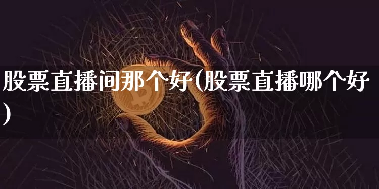 股票直播间那个好(股票直播哪个好)_https://www.huakunhengjia.com_股票资讯_第1张