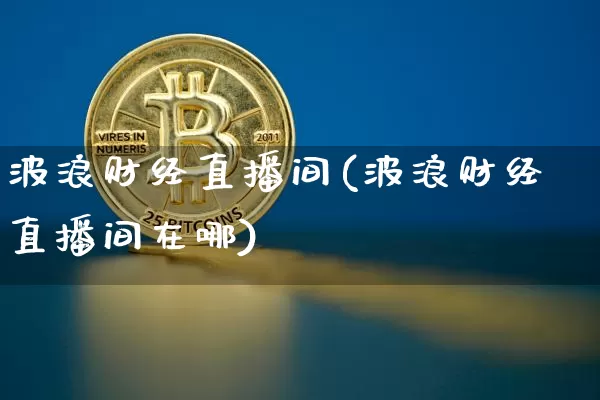 波浪财经直播间(波浪财经直播间在哪)_https://www.huakunhengjia.com_期货资讯_第1张