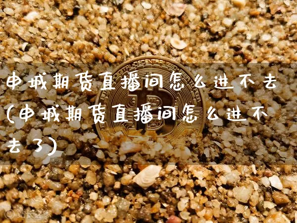 申城期货直播间怎么进不去(申城期货直播间怎么进不去了)_https://www.huakunhengjia.com_期货资讯_第1张