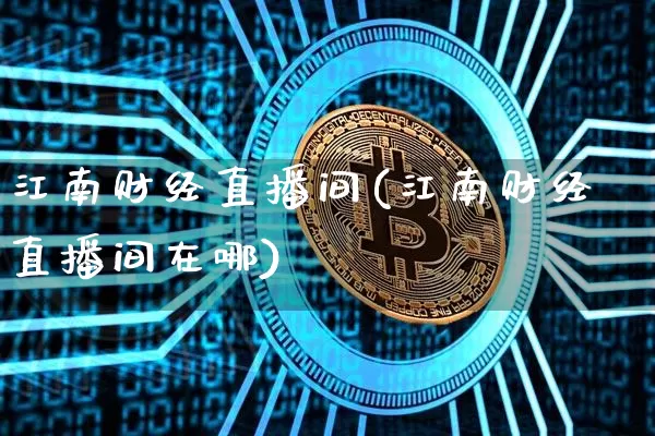江南财经直播间(江南财经直播间在哪)_https://www.huakunhengjia.com_金融资讯_第1张