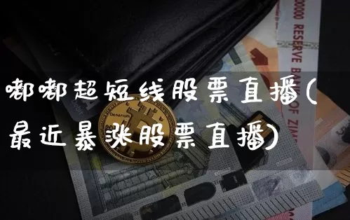 嘟嘟超短线股票直播(最近暴涨股票直播)_https://www.huakunhengjia.com_财经资讯_第1张