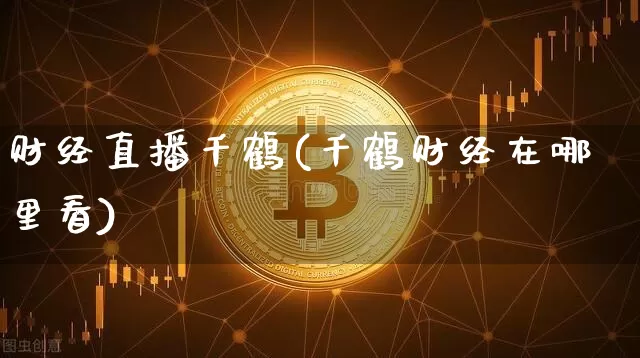 财经直播千鹤(千鹤财经在哪里看)_https://www.huakunhengjia.com_股票资讯_第1张