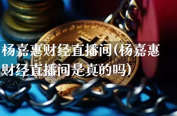 杨嘉惠财经直播间(杨嘉惠财经直播间是真的吗)_https://www.huakunhengjia.com_金融资讯_第1张
