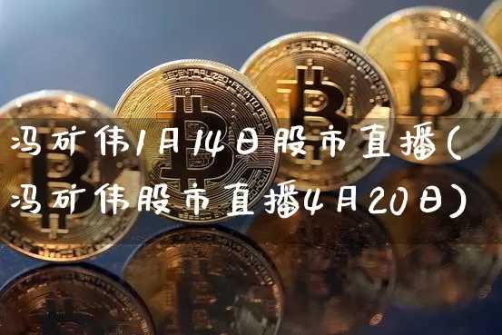 冯矿伟1月14日股市直播(冯矿伟股市直播4月20日)_https://www.huakunhengjia.com_股票资讯_第1张