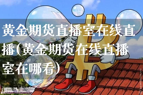 黄金期货直播室在线直播(黄金期货在线直播室在哪看)_https://www.huakunhengjia.com_期货资讯_第1张
