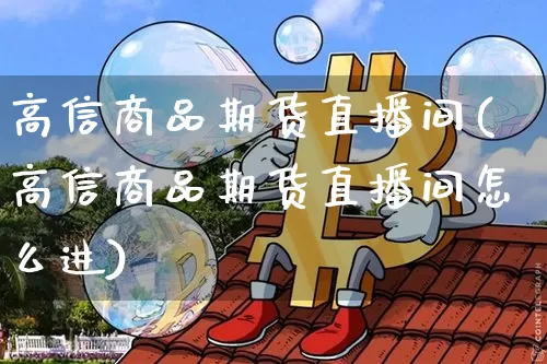 高信商品期货直播间(高信商品期货直播间怎么进)_https://www.huakunhengjia.com_期货资讯_第1张