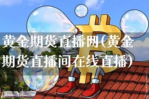 黄金期货直播网(黄金期货直播间在线直播)_https://www.huakunhengjia.com_期货资讯_第1张
