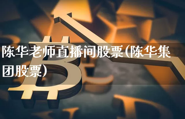 陈华老师直播间股票(陈华集团股票)_https://www.huakunhengjia.com_金融资讯_第1张