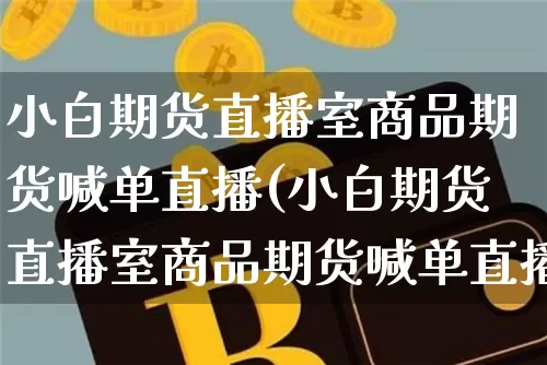 小白期货直播室商品期货喊单直播(小白期货直播室商品期货喊单直播室)_https://www.huakunhengjia.com_期货资讯_第1张