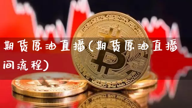 期货原油直播(期货原油直播间流程)_https://www.huakunhengjia.com_期货资讯_第1张