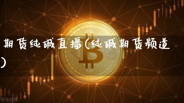 期货纯碱直播(纯碱期货频道)_https://www.huakunhengjia.com_股票资讯_第1张