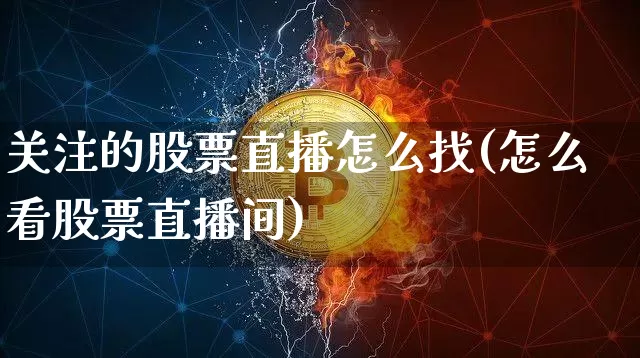 关注的股票直播怎么找(怎么看股票直播间)_https://www.huakunhengjia.com_财经资讯_第1张
