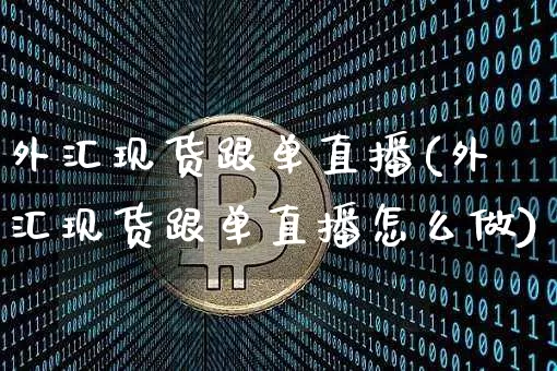 外汇现货跟单直播(外汇现货跟单直播怎么做)_https://www.huakunhengjia.com_财经资讯_第1张