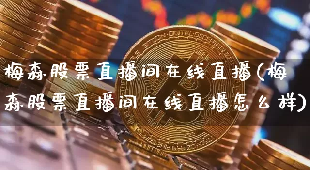 梅森股票直播间在线直播(梅森股票直播间在线直播怎么样)_https://www.huakunhengjia.com_财经资讯_第1张