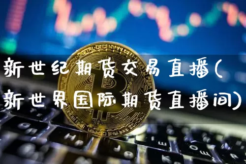 新世纪期货交易直播(新世界国际期货直播间)_https://www.huakunhengjia.com_股票资讯_第1张