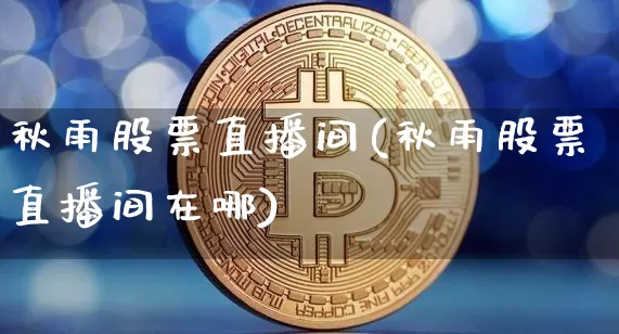 秋雨股票直播间(秋雨股票直播间在哪)_https://www.huakunhengjia.com_金融资讯_第1张