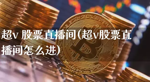 超v 股票直播间(超v股票直播间怎么进)_https://www.huakunhengjia.com_期货资讯_第1张