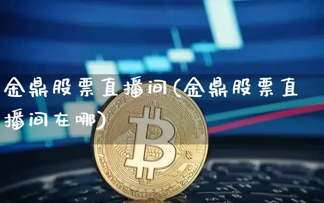 金鼎股票直播间(金鼎股票直播间在哪)_https://www.huakunhengjia.com_股票资讯_第1张