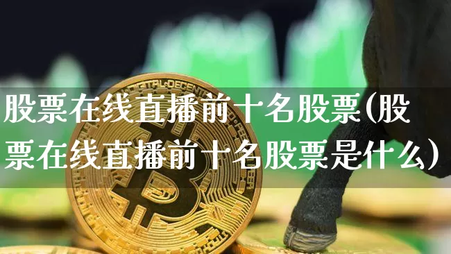 股票在线直播前十名股票(股票在线直播前十名股票是什么)_https://www.huakunhengjia.com_金融资讯_第1张