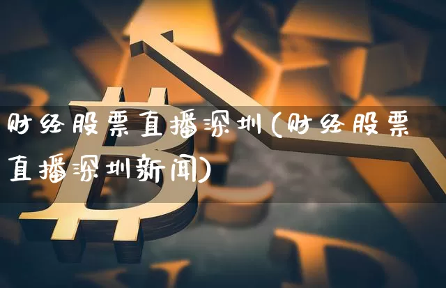 财经股票直播深圳(财经股票直播深圳新闻)_https://www.huakunhengjia.com_期货资讯_第1张