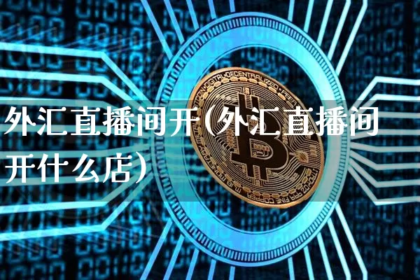 外汇直播间开(外汇直播间开什么店)_https://www.huakunhengjia.com_财经资讯_第1张
