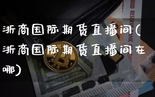 浙商国际期货直播间(浙商国际期货直播间在哪)_https://www.huakunhengjia.com_期货资讯_第1张
