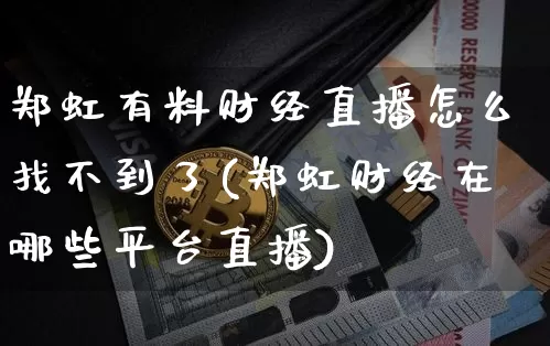 郑虹有料财经直播怎么找不到了(郑虹财经在哪些平台直播)_https://www.huakunhengjia.com_股票资讯_第1张