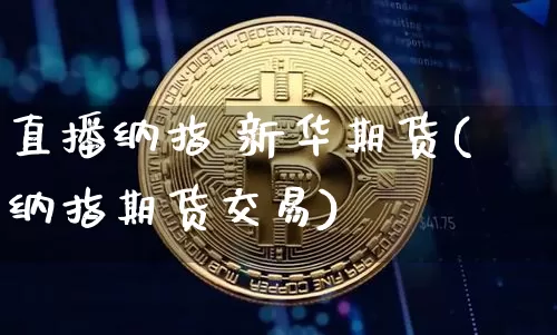 直播纳指 新华期货(纳指期货交易)_https://www.huakunhengjia.com_期货资讯_第1张