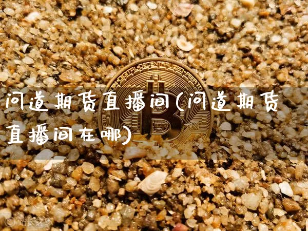 问道期货直播间(问道期货直播间在哪)_https://www.huakunhengjia.com_期货资讯_第1张