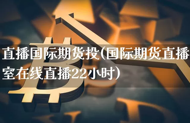 直播国际期货投(国际期货直播室在线直播22小时)_https://www.huakunhengjia.com_股票资讯_第1张
